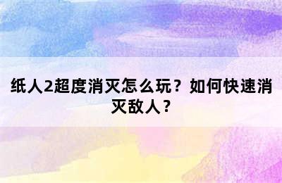 纸人2超度消灭怎么玩？如何快速消灭敌人？