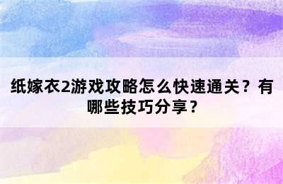 纸嫁衣2游戏攻略怎么快速通关？有哪些技巧分享？