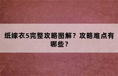 纸嫁衣5完整攻略图解？攻略难点有哪些？