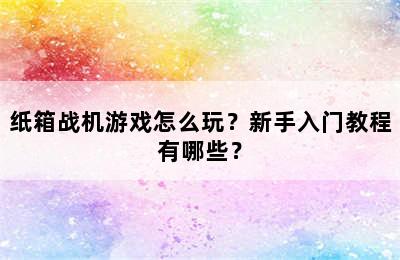 纸箱战机游戏怎么玩？新手入门教程有哪些？