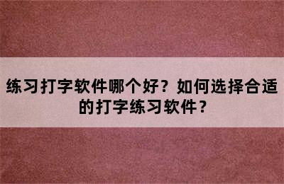 练习打字软件哪个好？如何选择合适的打字练习软件？