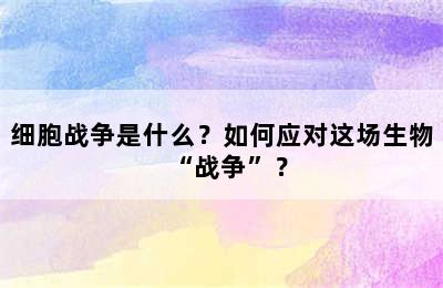 细胞战争是什么？如何应对这场生物“战争”？