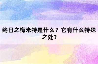 终日之梅米特是什么？它有什么特殊之处？