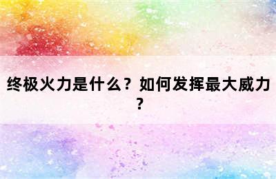 终极火力是什么？如何发挥最大威力？