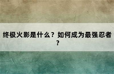 终极火影是什么？如何成为最强忍者？