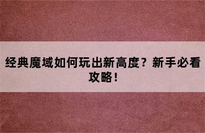 经典魔域如何玩出新高度？新手必看攻略！