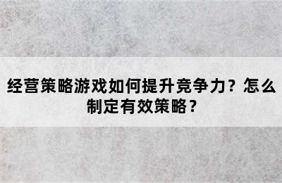 经营策略游戏如何提升竞争力？怎么制定有效策略？