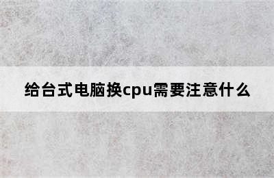 给台式电脑换cpu需要注意什么