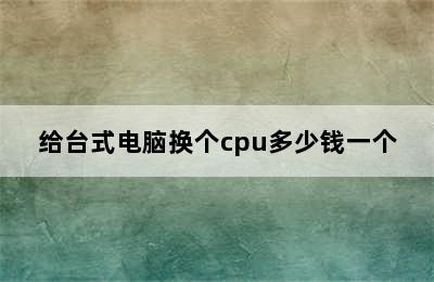 给台式电脑换个cpu多少钱一个