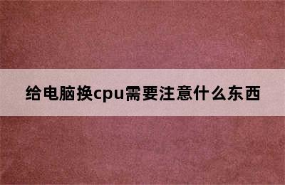 给电脑换cpu需要注意什么东西