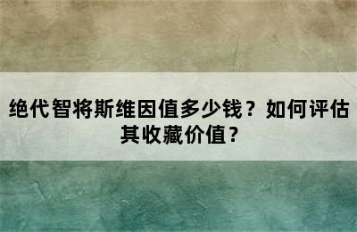 绝代智将斯维因值多少钱？如何评估其收藏价值？