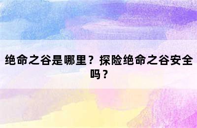 绝命之谷是哪里？探险绝命之谷安全吗？