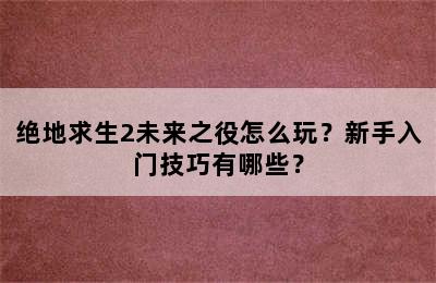 绝地求生2未来之役怎么玩？新手入门技巧有哪些？