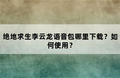 绝地求生李云龙语音包哪里下载？如何使用？