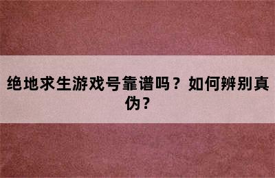 绝地求生游戏号靠谱吗？如何辨别真伪？