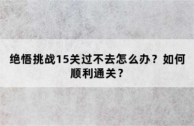 绝悟挑战15关过不去怎么办？如何顺利通关？