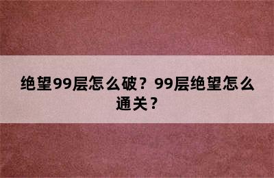 绝望99层怎么破？99层绝望怎么通关？