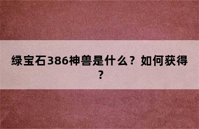 绿宝石386神兽是什么？如何获得？