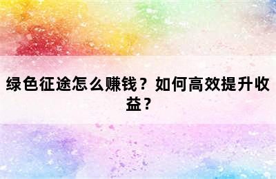 绿色征途怎么赚钱？如何高效提升收益？