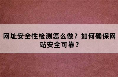 网址安全性检测怎么做？如何确保网站安全可靠？