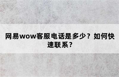 网易wow客服电话是多少？如何快速联系？