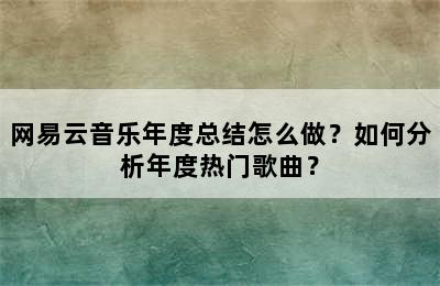 网易云音乐年度总结怎么做？如何分析年度热门歌曲？