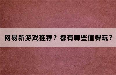 网易新游戏推荐？都有哪些值得玩？