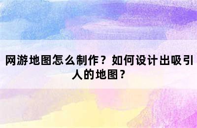 网游地图怎么制作？如何设计出吸引人的地图？