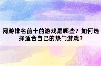 网游排名前十的游戏是哪些？如何选择适合自己的热门游戏？