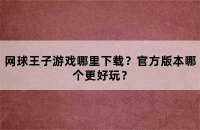 网球王子游戏哪里下载？官方版本哪个更好玩？