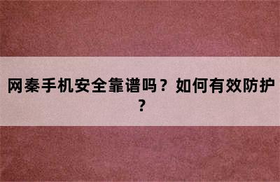 网秦手机安全靠谱吗？如何有效防护？