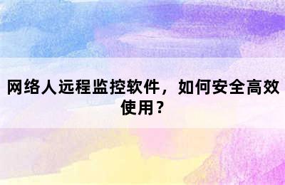 网络人远程监控软件，如何安全高效使用？