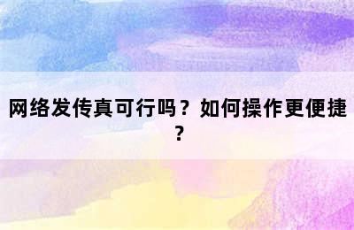 网络发传真可行吗？如何操作更便捷？