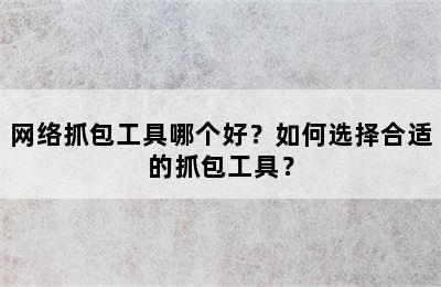 网络抓包工具哪个好？如何选择合适的抓包工具？