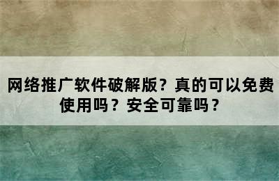 网络推广软件破解版？真的可以免费使用吗？安全可靠吗？