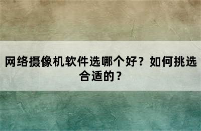 网络摄像机软件选哪个好？如何挑选合适的？