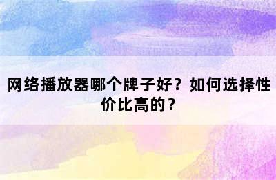 网络播放器哪个牌子好？如何选择性价比高的？