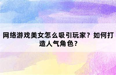 网络游戏美女怎么吸引玩家？如何打造人气角色？