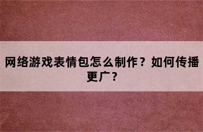 网络游戏表情包怎么制作？如何传播更广？