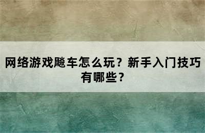 网络游戏飚车怎么玩？新手入门技巧有哪些？