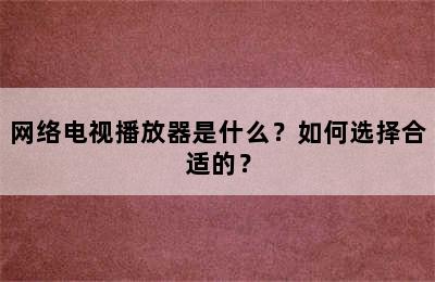 网络电视播放器是什么？如何选择合适的？