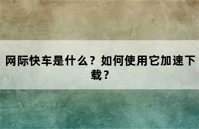 网际快车是什么？如何使用它加速下载？