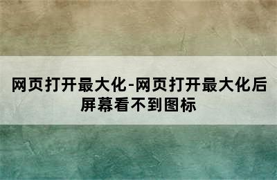 网页打开最大化-网页打开最大化后屏幕看不到图标