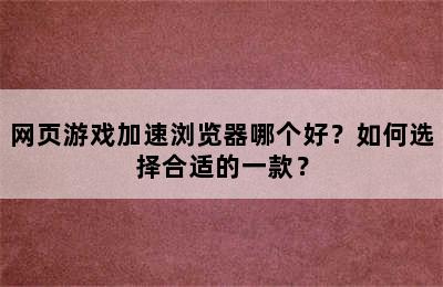 网页游戏加速浏览器哪个好？如何选择合适的一款？