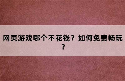 网页游戏哪个不花钱？如何免费畅玩？