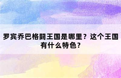 罗宾乔巴格闘王国是哪里？这个王国有什么特色？