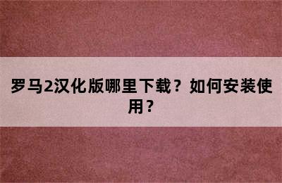 罗马2汉化版哪里下载？如何安装使用？