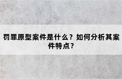 罚罪原型案件是什么？如何分析其案件特点？