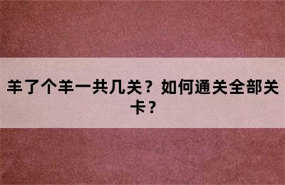 羊了个羊一共几关？如何通关全部关卡？