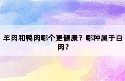 羊肉和鸭肉哪个更健康？哪种属于白肉？